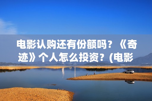 电影认购还有份额吗？《奇迹》个人怎么投资？(电影认购份额可靠吗)