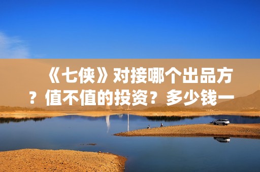　《七侠》对接哪个出品方？值不值的投资？多少钱一份(七侠百度百科)