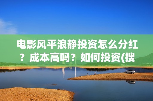 电影风平浪静投资怎么分红？成本高吗？如何投资(搜索电影风平浪静)