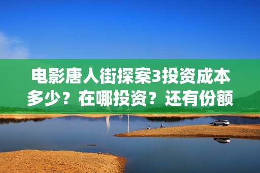电影唐人街探案3投资成本多少？在哪投资？还有份额吗？(电影唐人街探案2)