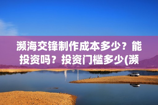濒海交锋制作成本多少？能投资吗？投资门槛多少(濒海交锋成本)