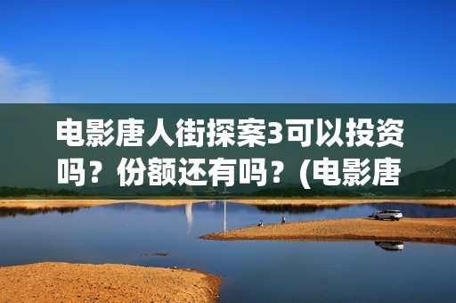 电影唐人街探案3可以投资吗？份额还有吗？(电影唐人街探案3)