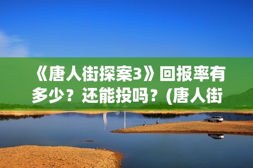 《唐人街探案3》回报率有多少？还能投吗？(唐人街探案3免费观看完整版电影)