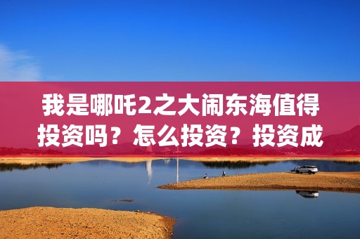 我是哪吒2之大闹东海值得投资吗？怎么投资？投资成本多少？(我是哪吒2之大闹东海北京鼎珍)