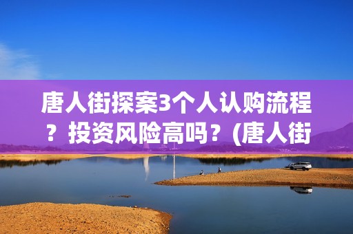 唐人街探案3个人认购流程？投资风险高吗？(唐人街探案3个案件)