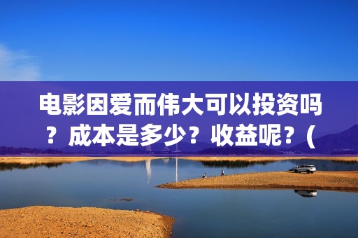 电影因爱而伟大可以投资吗？成本是多少？收益呢？(因爱而伟大电影编剧是谁)