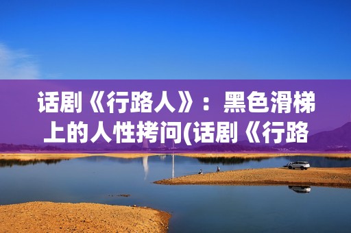话剧《行路人》：黑色滑梯上的人性拷问(话剧《行路人》演员表)
