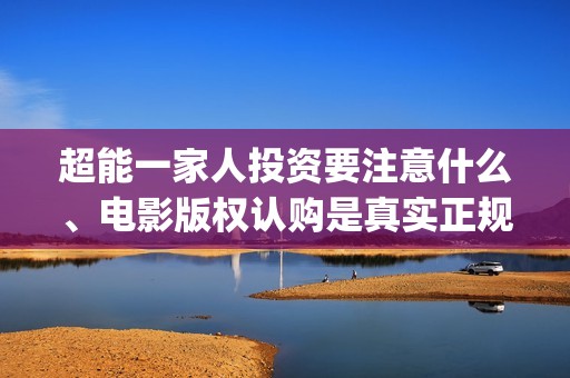 超能一家人投资要注意什么、电影版权认购是真实正规的吗？(超能一家人出品公司)