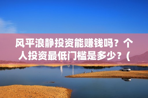 风平浪静投资能赚钱吗？个人投资最低门槛是多少？(风平浪静投资能赚钱吗)