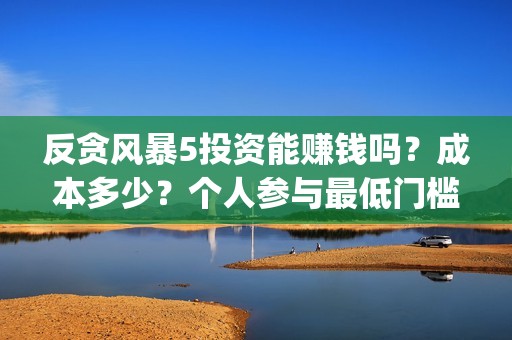 反贪风暴5投资能赚钱吗？成本多少？个人参与最低门槛是多少？(反贪风暴5能投吗)