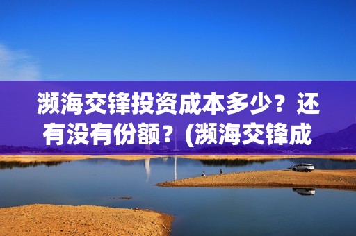 濒海交锋投资成本多少？还有没有份额？(濒海交锋成本多少)