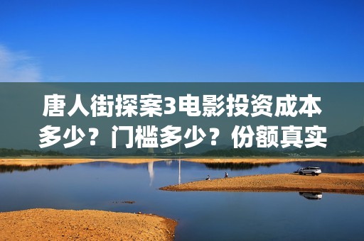 唐人街探案3电影投资成本多少？门槛多少？份额真实吗？(唐人街探案3电影在线观看免费版高清)