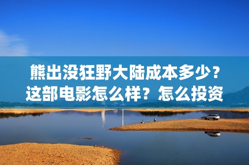 熊出没狂野大陆成本多少？这部电影怎么样？怎么投资？(熊出没狂野大陆07)