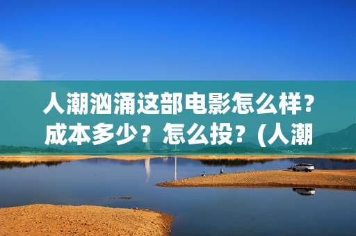 人潮汹涌这部电影怎么样？成本多少？怎么投？(人潮汹涌这部电影是哪年拍的啊)