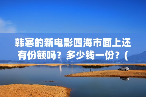 韩寒的新电影四海市面上还有份额吗？多少钱一份？(韩寒执导的第四部电影)