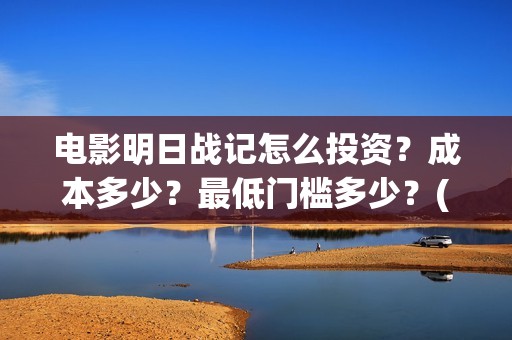 电影明日战记怎么投资？成本多少？最低门槛多少？(明日战记 播放)