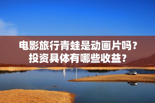 电影旅行青蛙是动画片吗？投资具体有哪些收益？