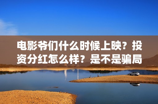 电影爷们什么时候上映？投资分红怎么样？是不是骗局?(电影爷们什么时候开机)