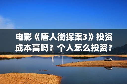 电影《唐人街探案3》投资成本高吗？个人怎么投资？收益空间大吗？(电影唐人街探案1完整版)