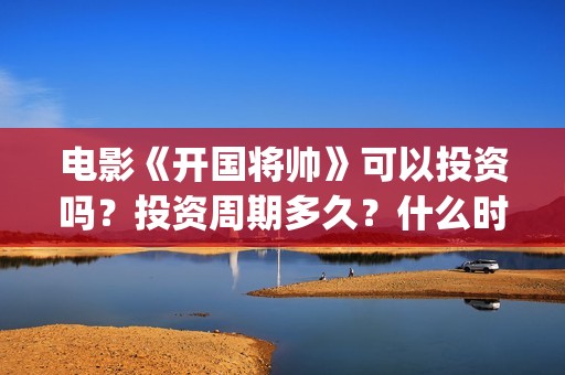 电影《开国将帅》可以投资吗？投资周期多久？什么时候上映？(电影《开国将帅授衔1955》获奖了吗)