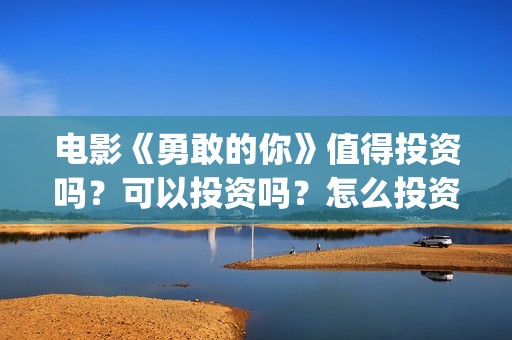 电影《勇敢的你》值得投资吗？可以投资吗？怎么投资？(电影《勇敢的你》,吴导是谁演的)