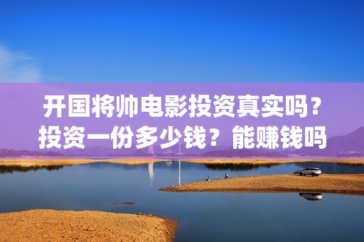 开国将帅电影投资真实吗？投资一份多少钱？能赚钱吗？(开国将帅电影投资多少钱)