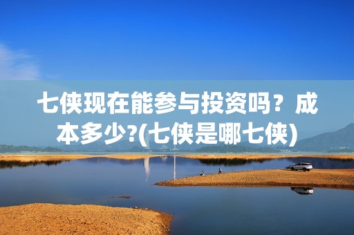 七侠现在能参与投资吗？成本多少?(七侠是哪七侠)