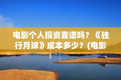 电影个人投资靠谱吗？《独行月球》成本多少？(电影个人投资靠什么赚钱)