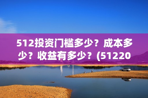 512投资门槛多少？成本多少？收益有多少？(512200)