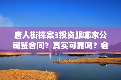 唐人街探案3投资跟哪家公司签合同？真实可靠吗？会不会不分红(唐人街探案3投了多少钱)