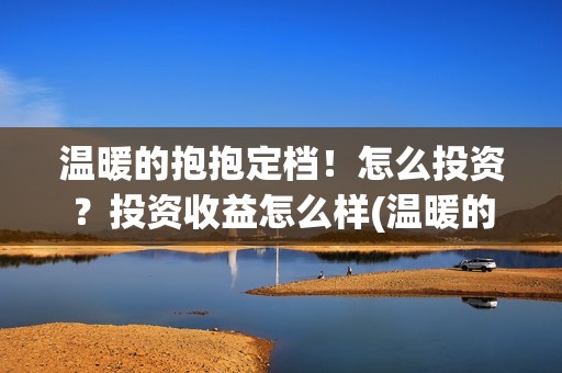 温暖的抱抱定档！怎么投资？投资收益怎么样(温暖的抱抱播出时间)