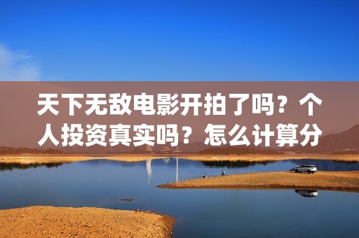 天下无敌电影开拍了吗？个人投资真实吗？怎么计算分红(天下无敌电影开机时间)
