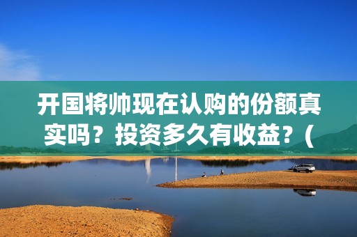 开国将帅现在认购的份额真实吗？投资多久有收益？(开国将帅今何在)
