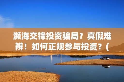 濒海交锋投资骗局？真假难辨！如何正规参与投资？(濒海交锋能投吗)