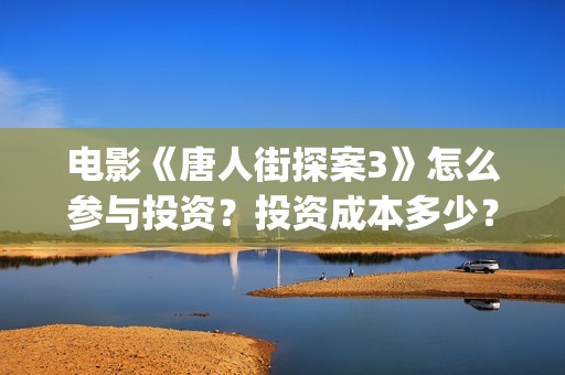 电影《唐人街探案3》怎么参与投资？投资成本多少？(电影唐人街探案5免费)