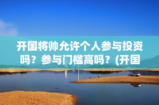开国将帅允许个人参与投资吗？参与门槛高吗？(开国将帅仅存)