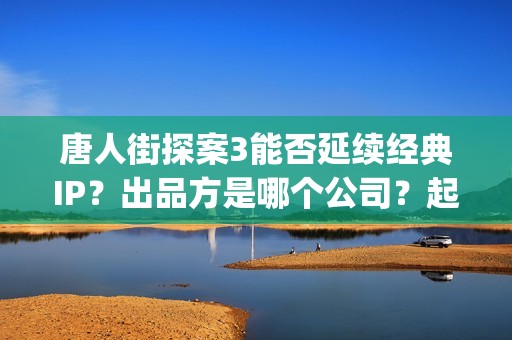 唐人街探案3能否延续经典IP？出品方是哪个公司？起投门槛多少(唐人街探案3有kicao吗)