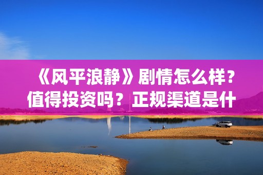 《风平浪静》剧情怎么样？值得投资吗？正规渠道是什么？(电视剧,风平浪静)