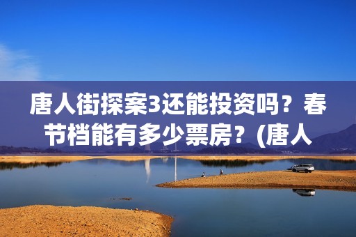 唐人街探案3还能投资吗？春节档能有多少票房？(唐人街探案还出吗)