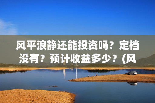 风平浪静还能投资吗？定档没有？预计收益多少？(风平浪静能投资是真是假)