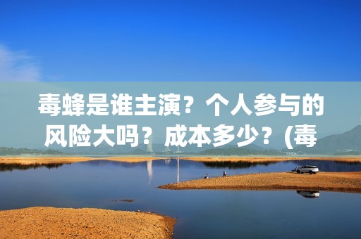 毒蜂是谁主演？个人参与的风险大吗？成本多少？(毒蜂是谁主演的电视剧)