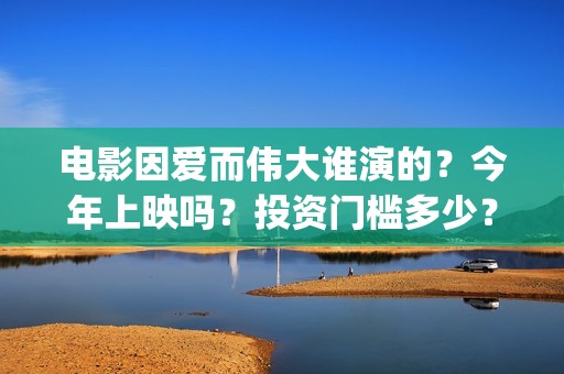 电影因爱而伟大谁演的？今年上映吗？投资门槛多少？(因爱而伟大电影什么上映)