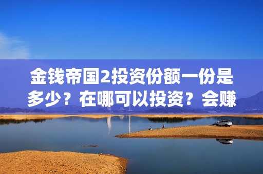 金钱帝国2投资份额一份是多少？在哪可以投资？会赚钱吗(金钱帝国2能投吗)