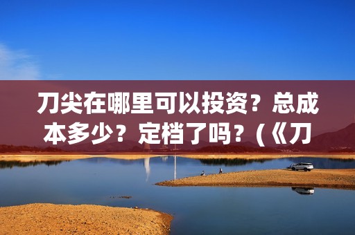 刀尖在哪里可以投资？总成本多少？定档了吗？(《刀尖》)