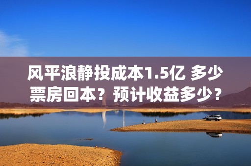 风平浪静投成本1.5亿 多少票房回本？预计收益多少？在哪可以投资(风平浪静投资大概亏损)