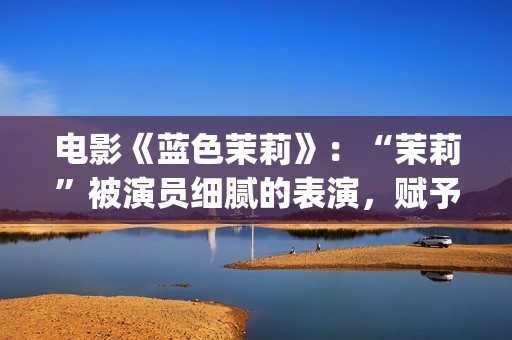 电影《蓝色茉莉》：“茉莉”被演员细腻的表演，赋予了人性感染力(蓝色茉莉电影剧情介绍)