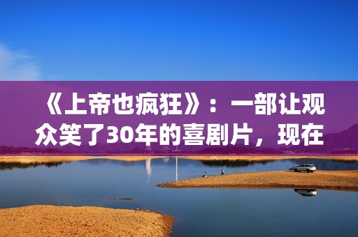 《上帝也疯狂》：一部让观众笑了30年的喜剧片，现在也是巅峰之作(《上帝也疯狂》完整版在线观看)