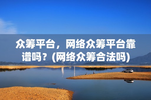 众筹平台，网络众筹平台靠谱吗？(网络众筹合法吗)