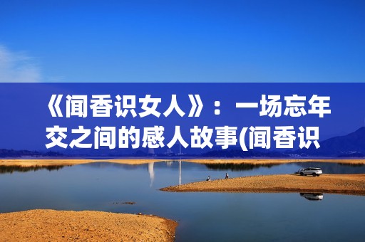 《闻香识女人》：一场忘年交之间的感人故事(闻香识女人表达了什么)