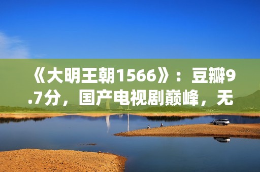 《大明王朝1566》：豆瓣9.7分，国产电视剧巅峰，无敌是多么寂寞(大明王朝1566在线观看)